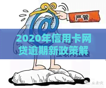 2020年信用卡网贷逾期新政策解读：全面逾期现状与应对策略