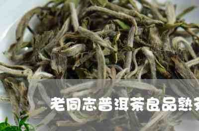 老同志普洱茶良品直播价格：品质保证，尽享优！