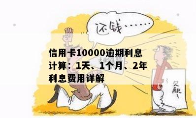 '信用卡10000逾期一年、一个月、一天及两年的利息计算和可能影响'