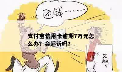 支付宝信用卡逾期7万会起诉吗？怎么办？