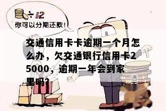 交通银信用卡逾期一年会到家里吗？欠25000元，一个半月逾期怎么办