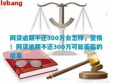 网贷30万逾期后要还多少利息及后果，不还款会怎样？