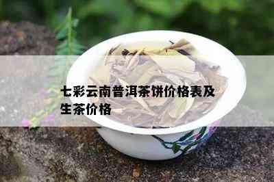 七彩云南普洱茶生茶价格表-七彩云南普洱生茶怎么样