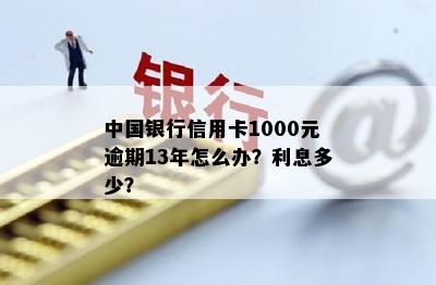 中国银行信用卡1000元逾期13年：处理方案、影响与利息计算