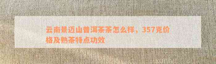 景迈山普洱熟茶357克：详细介绍、口感、价格与购买渠道，解答您的所有疑问