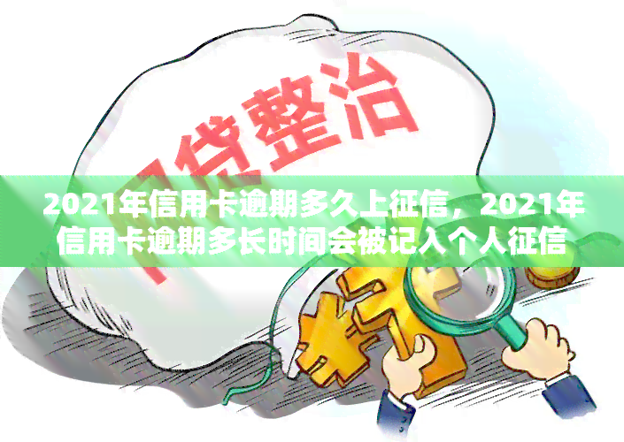 2021年信用卡逾期多久会上：逾期几天就会被记录并可能影响个人信用。