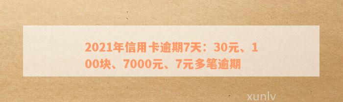 2021年信用卡逾期7天：30元、100块、7000元和100元逾期情况