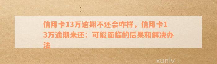 信用卡逾期13万的后果与应对方法：8个关键问题全面解答