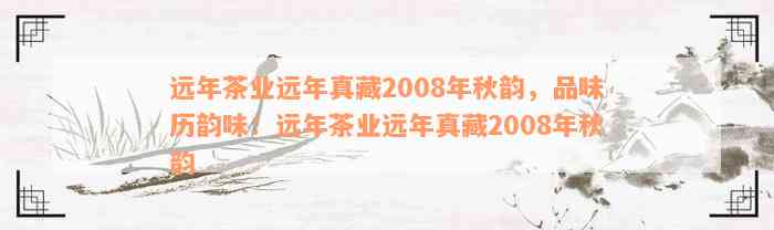 远年茶业2008年秋韵：一款全面展现茶叶品质与特色的真藏佳品