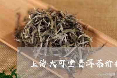 上海大可堂普洱茶价格表查询