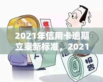 2021年信用卡逾期还款政策变化与新规定：理解最新的立案标准