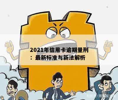 2021年信用卡逾期量刑：最新标准与新政策出炉