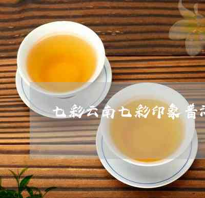 七彩云南七彩印象普洱茶：品鉴、选购及泡法全方位指南