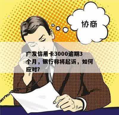 广发信用卡3000逾期3个月，银行起诉警告：如何应对？