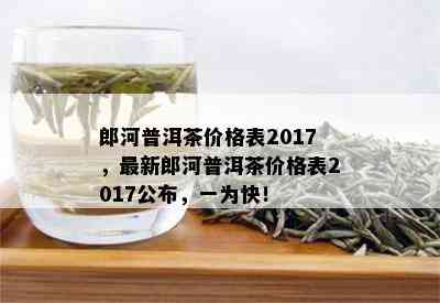 郎河普洱茶各年份价格一览表，了解普洱茶市场行情和购买建议