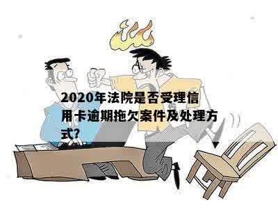 '2020年法院是否受理信用卡逾期拖欠案件：判决与处理'