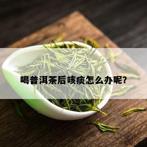 喝普洱茶后嗓子有痰咳不出来怎么办？