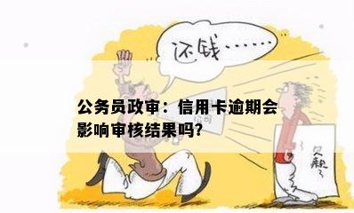 欠信用卡政审：逾期影响公务员单位审查吗？