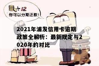 浦发信用卡逾期未还完的后果及处理措：2021年新法规与2020年政策详解