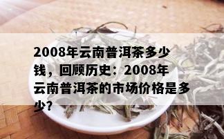 云南古树普洱茶2008年市场价格分析与批发交易指南