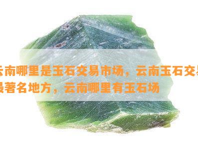 '云南哪个地方的玉石比较好——探索云南优质玉石产区及观赏价值'