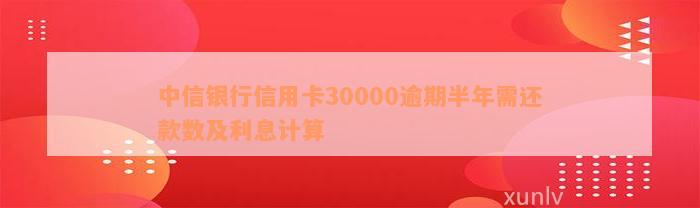 中信银行信用卡逾期半年还款金额分析：30000额度利息如何计算？