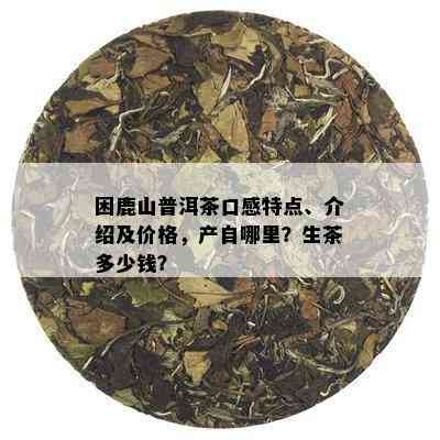 困鹿山普洱茶生茶价格及市场行情解析，一文了解多少钱一斤？