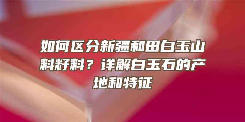 和田玉山料产地的差异性及其独特鉴别特征探究