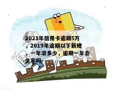 2021年信用卡逾期5万新规：逾期一年滚多少？会坐牢吗？一个月要多少利息？