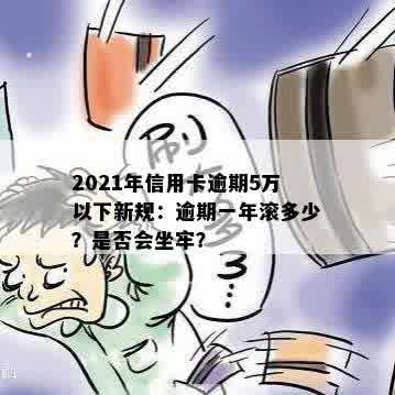 2021年信用卡逾期5万新规：逾期一年滚多少？会坐牢吗？一个月要多少利息？