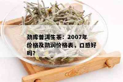 2007年生普润普洱茶价格、特点及购买指南：全面了解这款普洱茶的优质之处