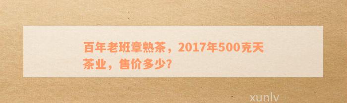 百年老班章2017年500克熟砖好喝吗？价格是多少？