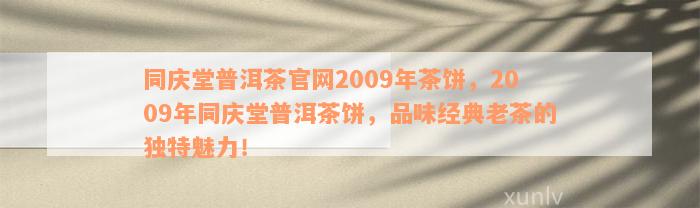 2009年同庆堂普洱茶官网精选茶饼：古树茶、老茶仓、品质保证