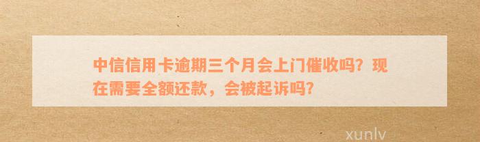 中信信用卡逾期6000逾期3个月会上门吗？是真的吗？