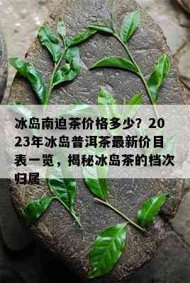 新2023年冰岛特级普洱茶 - 原生态古树茶品，纯净天然口感，珍藏级茶叶享受