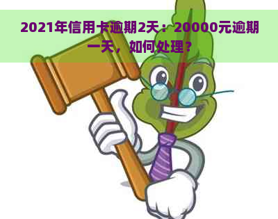 2021年信用卡逾期2天：20000元逾期一天，逾期两天的信用卡处理方法