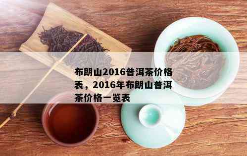 2016年布朗山普洱生茶价格表 - 全面解析各年份、等级和品质的价格参考