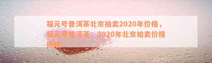 福元号普洱茶2020年北京拍卖价格及相关信息全面解析