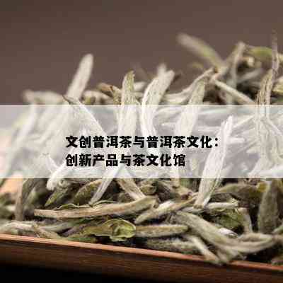 普洱茶文创：探索茶叶背后的文化创意产业