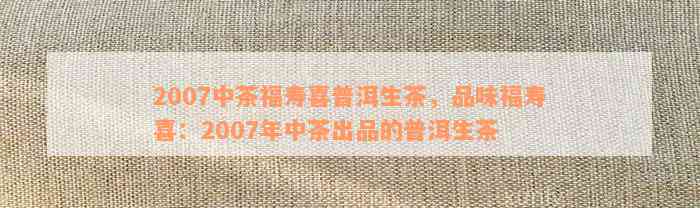 2007年中茶福寿喜普洱生茶：品质、口感、年份与收藏价值全面解析