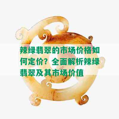 全面了解翡翠辣绿手镯价值：为何受欢迎、市场行情与收藏潜力如何？