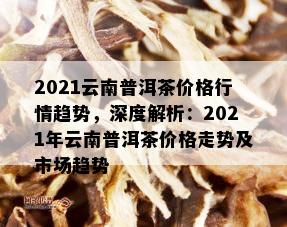 2021年云南普洱茶价格行情趋势和查询，包含走势分析及价格信息。