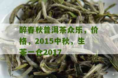 普洱茶醉春秋2015中秋价格及一仓2017年报价，了解该产品最新行情