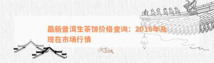 2016年生普洱茶饼价格大全：购买渠道、品质对比及市场趋势全解析