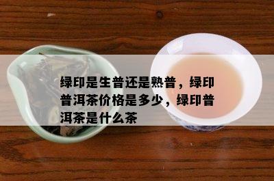 绿印普洱茶价格及种类，了解这款生熟茶的意义与价值。