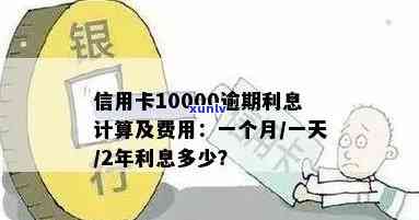 '信用卡10000逾期一个月利息计算方法：1年利息多少，相关问题解答'