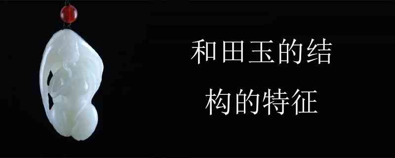 和田玉结构特色有哪些东西