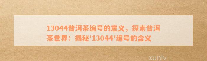 探究普洱茶编号背后的故事：从13044编号看普洱茶的代表与含义