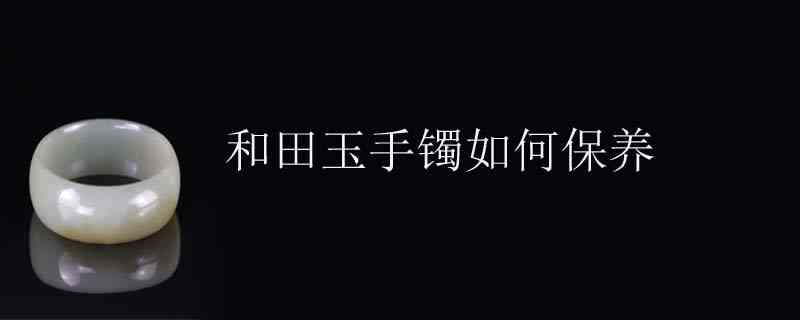 怎样收藏保养和田玉玉镯子