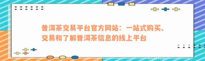 普洱茶现货交易平台官网：一站式解决您的普洱茶交易需求